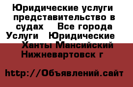 Юридические услуги, представительство в судах. - Все города Услуги » Юридические   . Ханты-Мансийский,Нижневартовск г.
